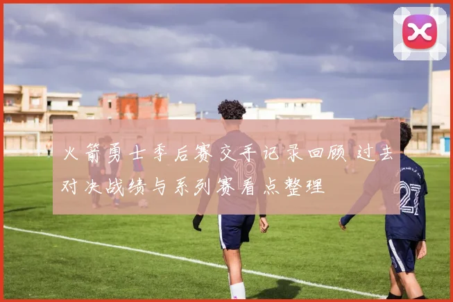 火箭勇士季后赛交手记录回顾 过去对决战绩与系列赛看点整理
