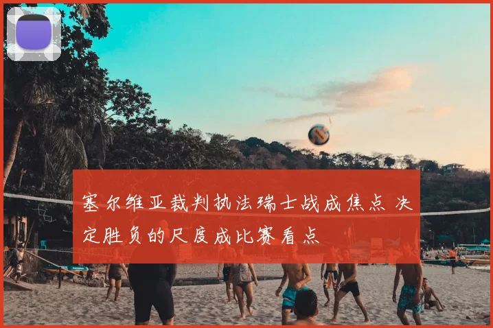 塞尔维亚裁判执法瑞士战成焦点 决定胜负的尺度成比赛看点