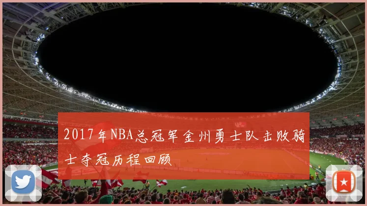 2017年NBA总冠军金州勇士队击败骑士夺冠历程回顾