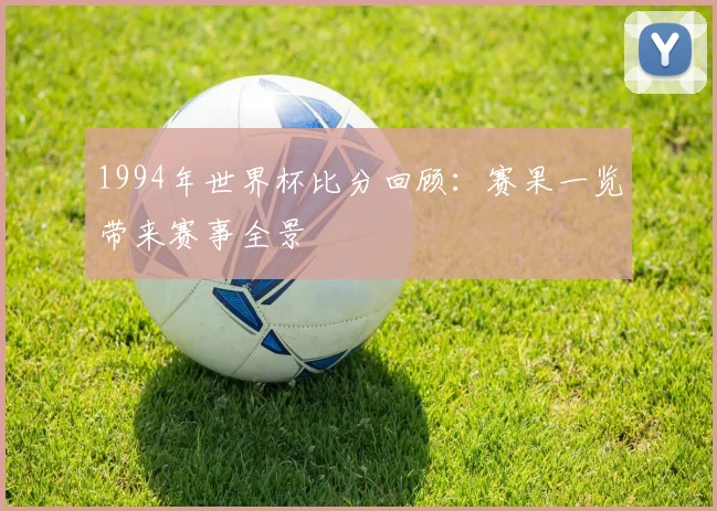 1994年世界杯比分回顾：赛果一览带来赛事全景
