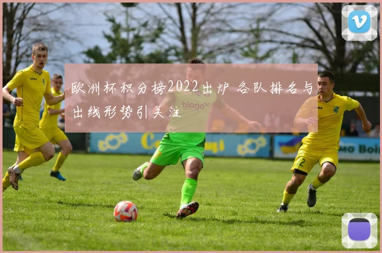 欧洲杯积分榜2022出炉 各队排名与出线形势引关注
