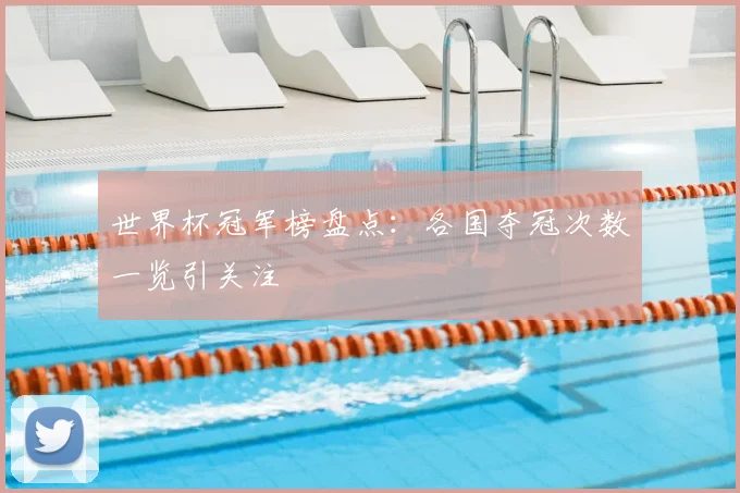 世界杯冠军榜盘点：各国夺冠次数一览引关注