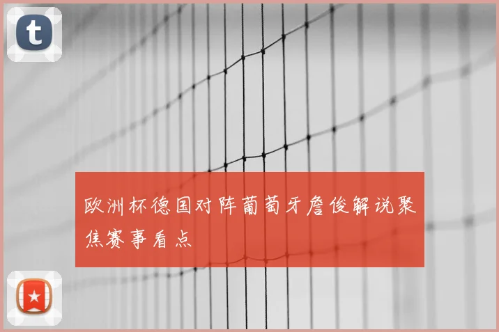 欧洲杯德国对阵葡萄牙詹俊解说聚焦赛事看点