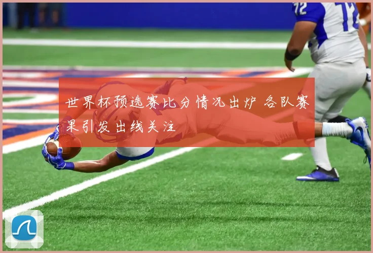 世界杯预选赛比分情况出炉 各队赛果引发出线关注