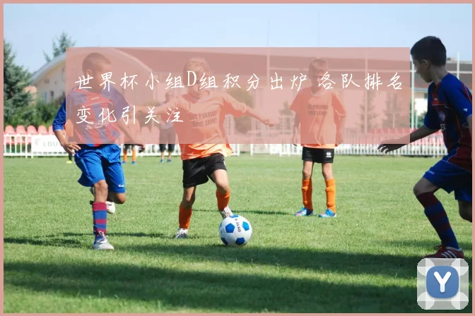 世界杯小组D组积分出炉 各队排名变化引关注