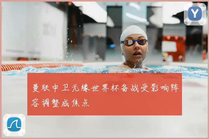 曼联中卫无缘世界杯备战受影响阵容调整成焦点