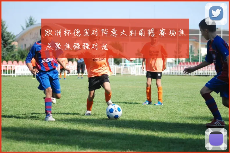 欧洲杯德国对阵意大利前瞻 赛场焦点聚焦强强对话