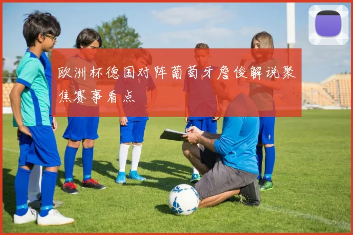 欧洲杯德国对阵葡萄牙詹俊解说聚焦赛事看点