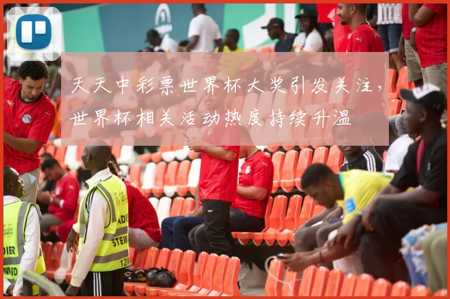 天天中彩票世界杯大奖引发关注，世界杯相关活动热度持续升温