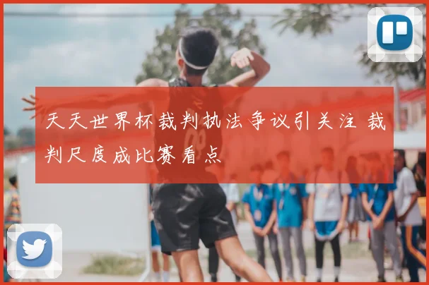 天天世界杯裁判执法争议引关注 裁判尺度成比赛看点