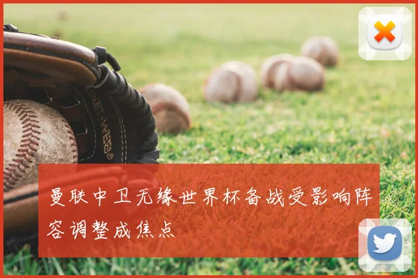 曼联中卫无缘世界杯备战受影响阵容调整成焦点
