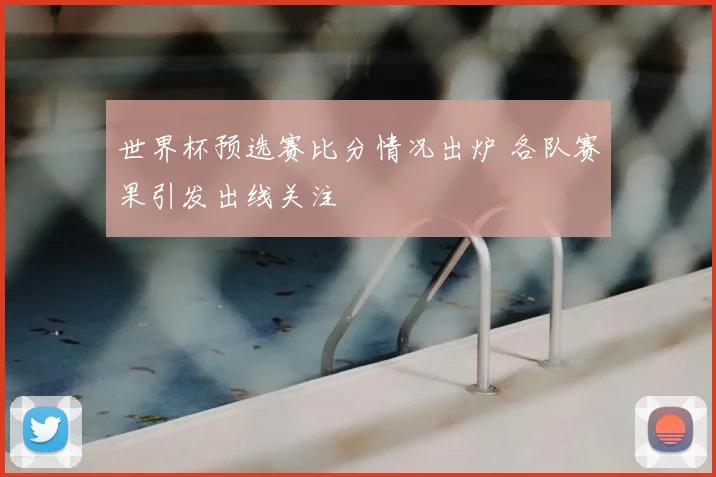 世界杯预选赛比分情况出炉 各队赛果引发出线关注