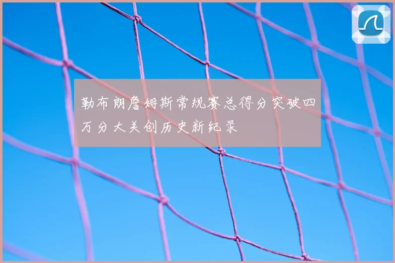 勒布朗詹姆斯常规赛总得分突破四万分大关创历史新纪录