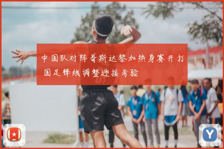 中国队对阵哥斯达黎加热身赛开打 国足锋线调整迎接考验