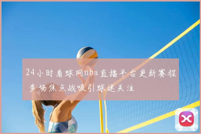 24小时看球网nba直播平台更新赛程 多场焦点战吸引球迷关注