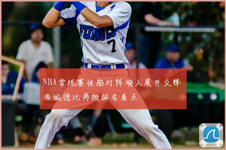 NBA常规赛快船对阵湖人展开交锋 洛城德比再掀排名看点