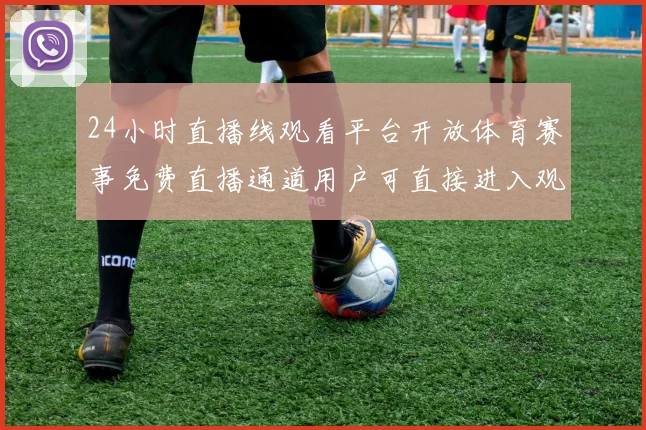 24小时直播线观看平台开放体育赛事免费直播通道用户可直接进入观看
