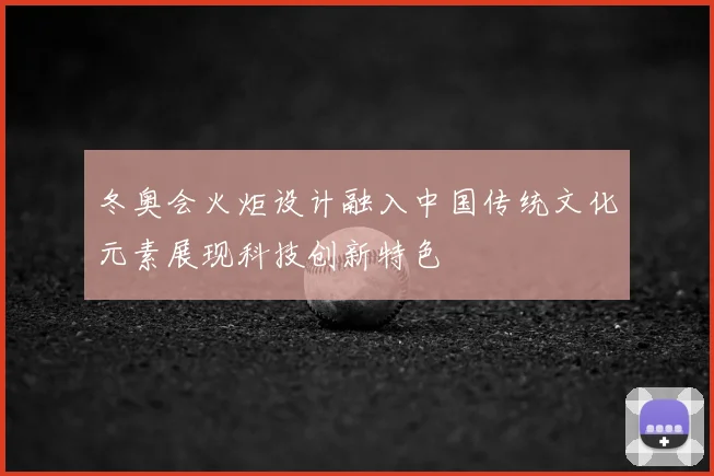冬奥会火炬设计融入中国传统文化元素展现科技创新特色