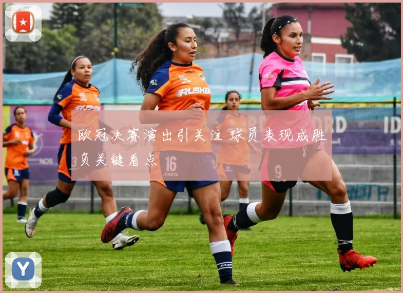 欧冠决赛演出引关注 球员表现成胜负关键看点