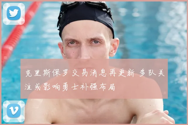 克里斯保罗交易消息再更新 多队关注或影响勇士补强布局