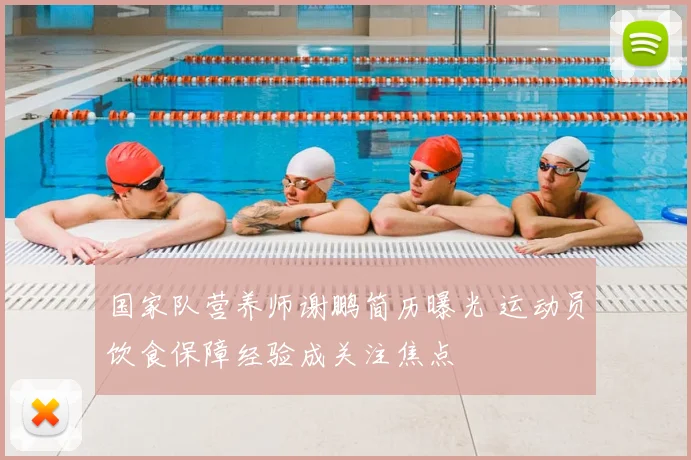 国家队营养师谢鹏简历曝光 运动员饮食保障经验成关注焦点