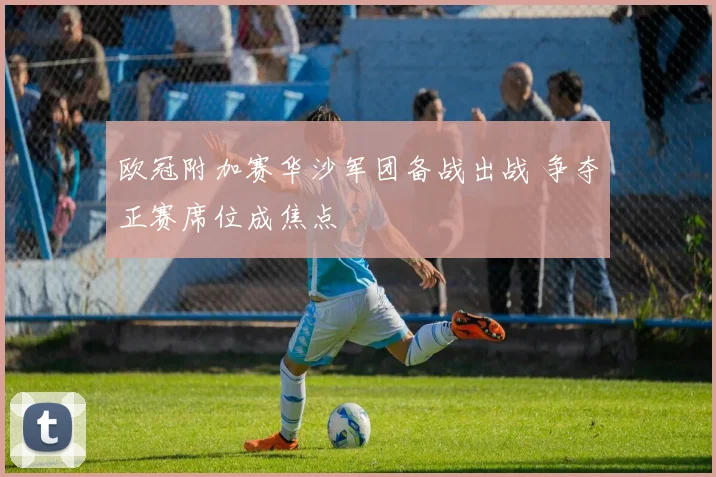 欧冠附加赛华沙军团备战出战 争夺正赛席位成焦点