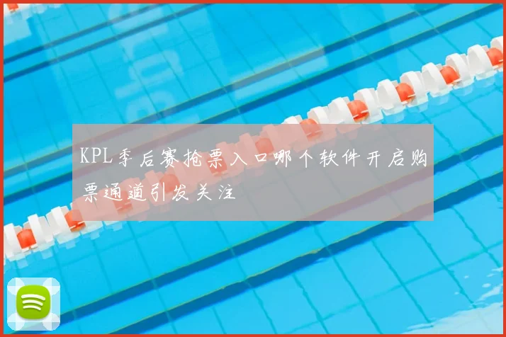 KPL季后赛抢票入口哪个软件开启购票通道引发关注
