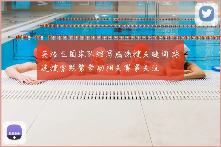英格兰国家队缩写成热搜关键词 球迷搜索频繁带动相关赛事关注