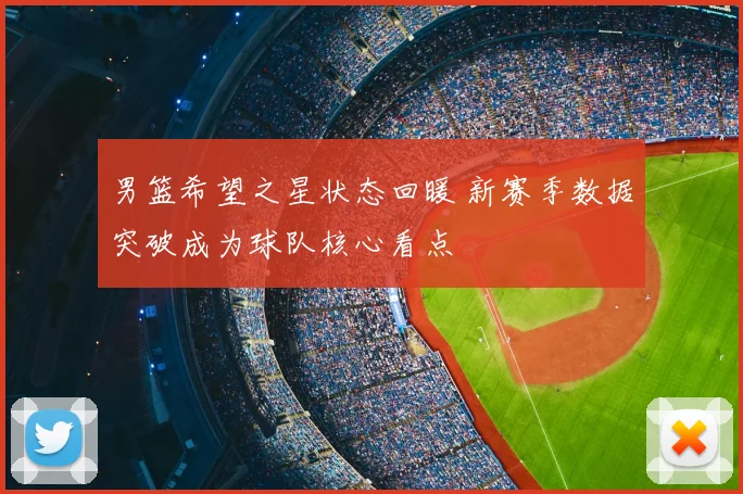 男篮希望之星状态回暖 新赛季数据突破成为球队核心看点