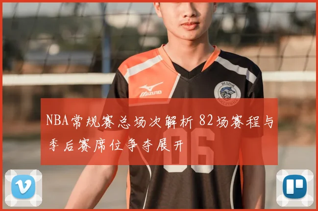 NBA常规赛总场次解析 82场赛程与季后赛席位争夺展开