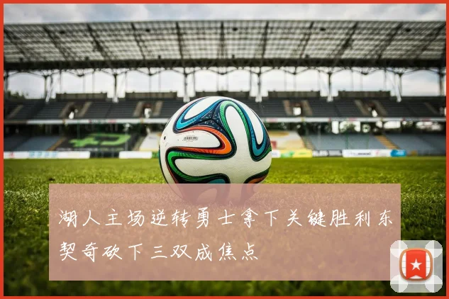湖人主场逆转勇士拿下关键胜利东契奇砍下三双成焦点