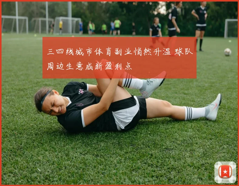 三四线城市体育副业悄然升温 球队周边生意成新盈利点