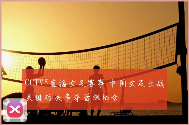 CCTV5直播女足赛事 中国女足出战关键对决争夺晋级机会