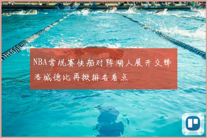 NBA常规赛快船对阵湖人展开交锋 洛城德比再掀排名看点
