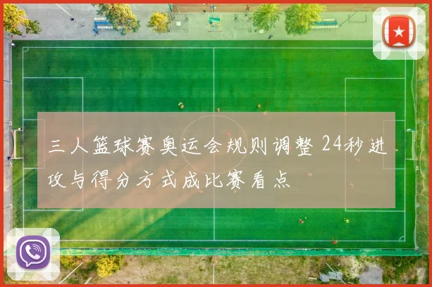 三人篮球赛奥运会规则调整 24秒进攻与得分方式成比赛看点
