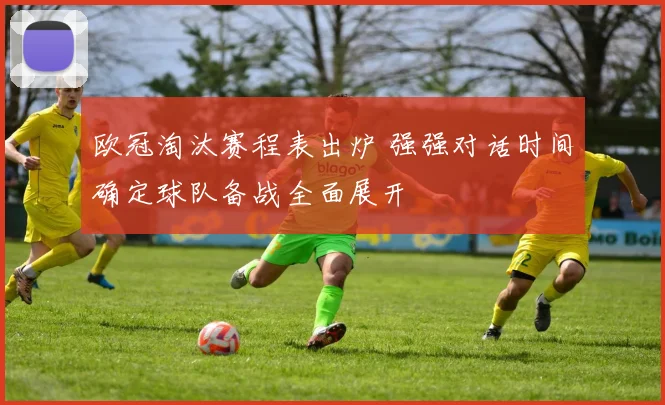 欧冠淘汰赛程表出炉 强强对话时间确定球队备战全面展开