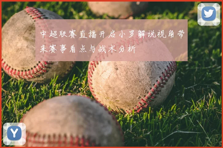 中超联赛直播开启小罗解说视角带来赛事看点与战术分析