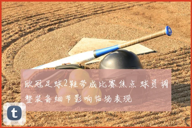 欧冠足球2鞋带成比赛焦点 球员调整装备细节影响临场表现