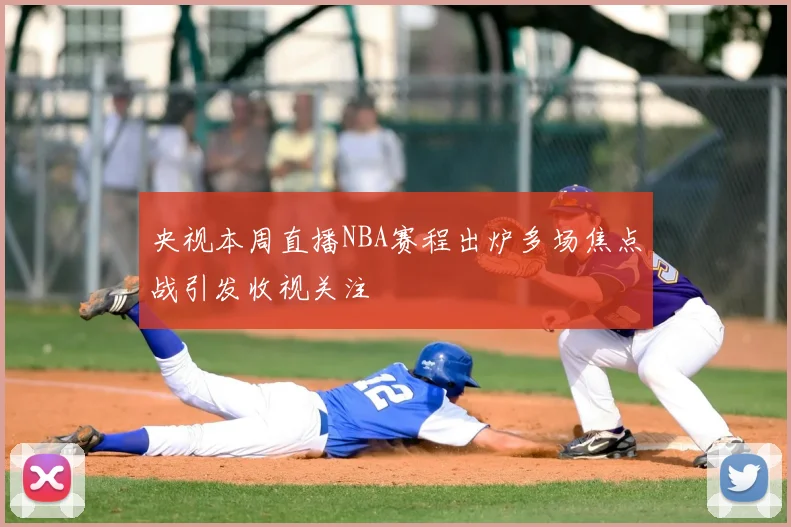 央视本周直播NBA赛程出炉多场焦点战引发收视关注