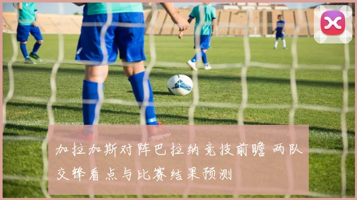 加拉加斯对阵巴拉纳竞技前瞻 两队交锋看点与比赛结果预测