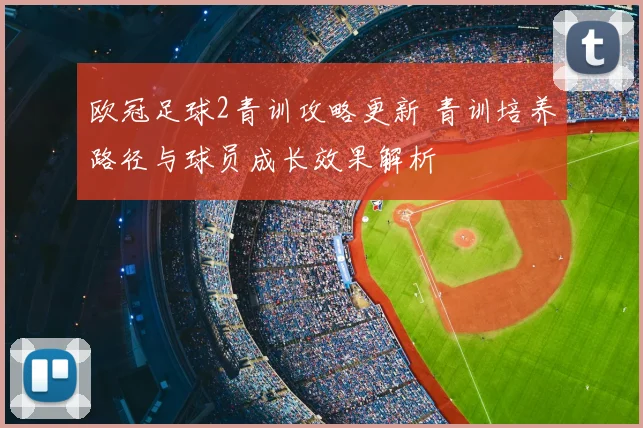 欧冠足球2青训攻略更新 青训培养路径与球员成长效果解析