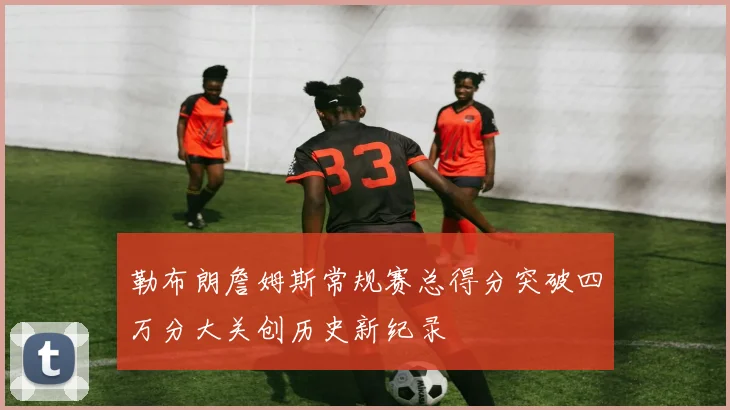 勒布朗詹姆斯常规赛总得分突破四万分大关创历史新纪录