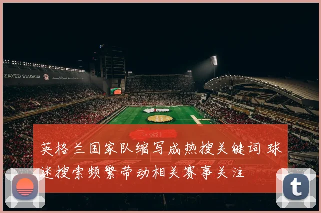 英格兰国家队缩写成热搜关键词 球迷搜索频繁带动相关赛事关注