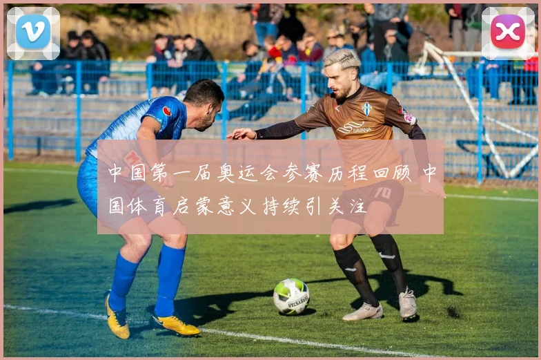 中国第一届奥运会参赛历程回顾 中国体育启蒙意义持续引关注