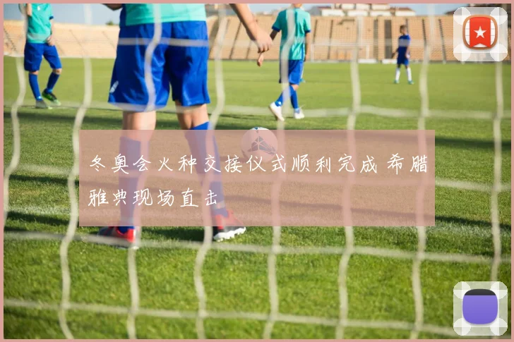 冬奥会火种交接仪式顺利完成 希腊雅典现场直击