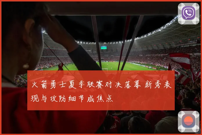 火箭勇士夏季联赛对决落幕 新秀表现与攻防细节成焦点