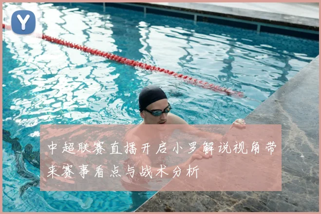中超联赛直播开启小罗解说视角带来赛事看点与战术分析