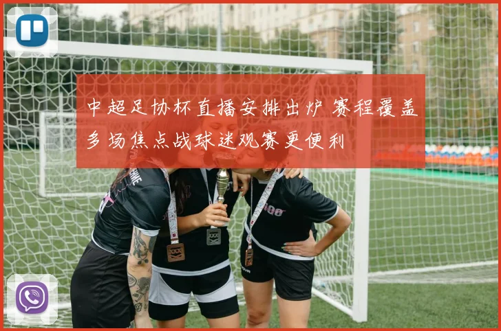 中超足协杯直播安排出炉 赛程覆盖多场焦点战球迷观赛更便利