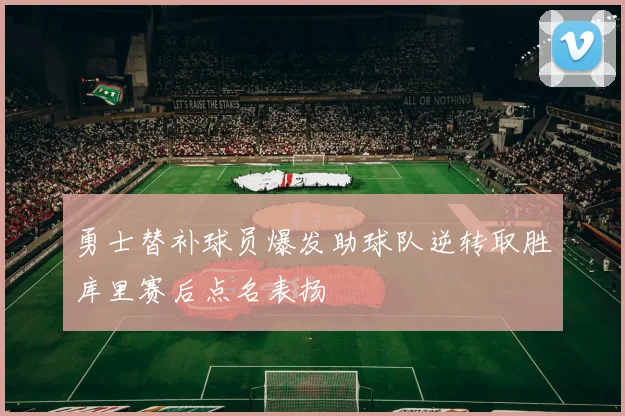 勇士替补球员爆发助球队逆转取胜库里赛后点名表扬