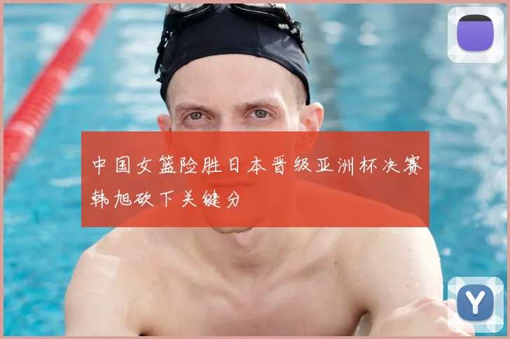 中国女篮险胜日本晋级亚洲杯决赛韩旭砍下关键分